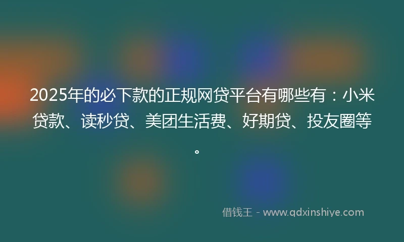 2025年的必下款的正规网贷平台有哪些有：小米贷款、读秒贷、美团生活费、好期贷、投友圈等。