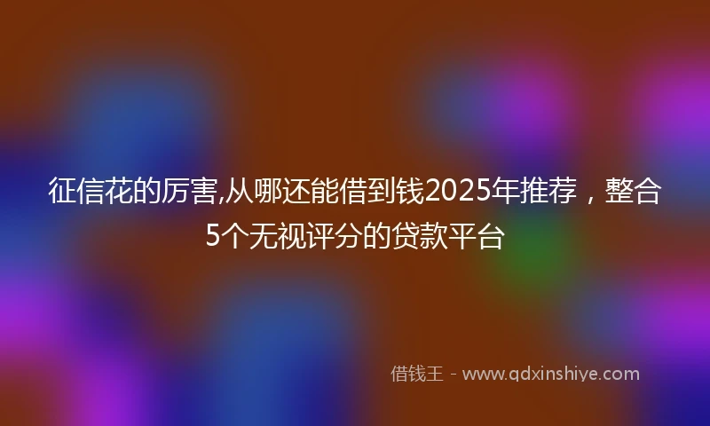 征信花的厉害,从哪还能借到钱2025年推荐，整合5个无视评分的贷款平台