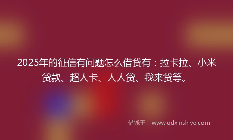 2025年的征信有问题怎么借贷有：拉卡拉、小米贷款、超人卡、人人贷、我来贷等。