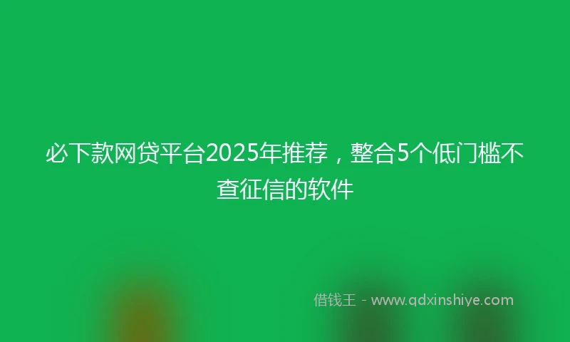 必下款网贷平台2025年推荐，整合5个低门槛不查征信的软件