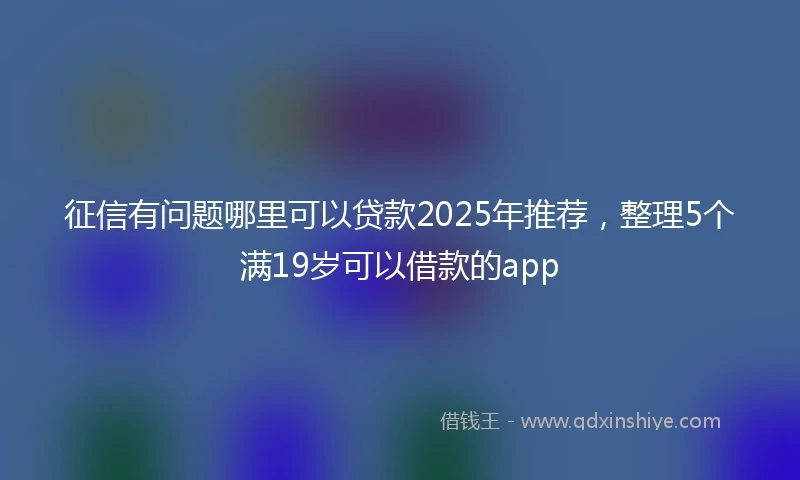 征信有问题哪里可以贷款2025年推荐，整理5个满19岁可以借款的app