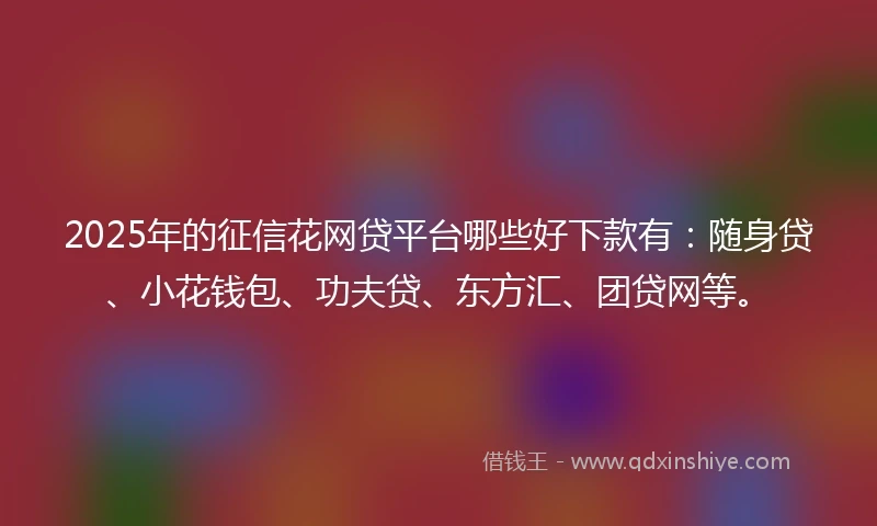 2025年的征信花网贷平台哪些好下款有：随身贷、小花钱包、功夫贷、东方汇、团贷网等。