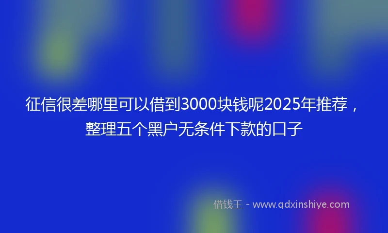 征信很差哪里可以借到3000块钱呢2025年推荐，整理五个黑户无条件下款的口子
