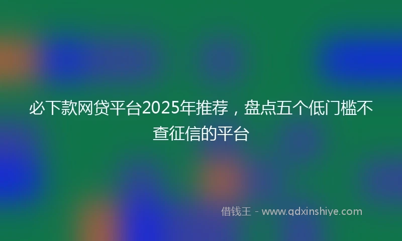 必下款网贷平台2025年推荐，盘点五个低门槛不查征信的平台