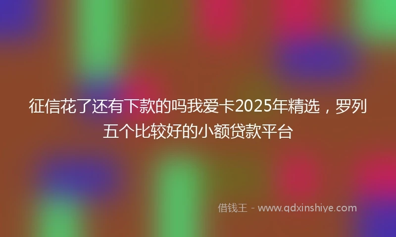 征信花了还有下款的吗我爱卡2025年精选，罗列五个比较好的小额贷款平台