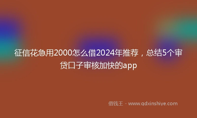 征信花急用2000怎么借2024年推荐，总结5个审贷口子审核加快的app