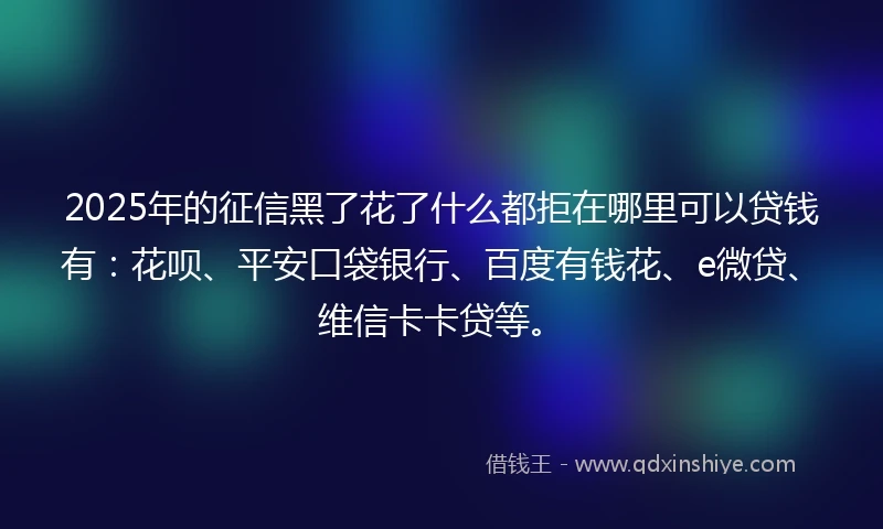 2025年的征信黑了花了什么都拒在哪里可以贷钱有：花呗、平安口袋银行、百度有钱花、e微贷、维信卡卡贷等。