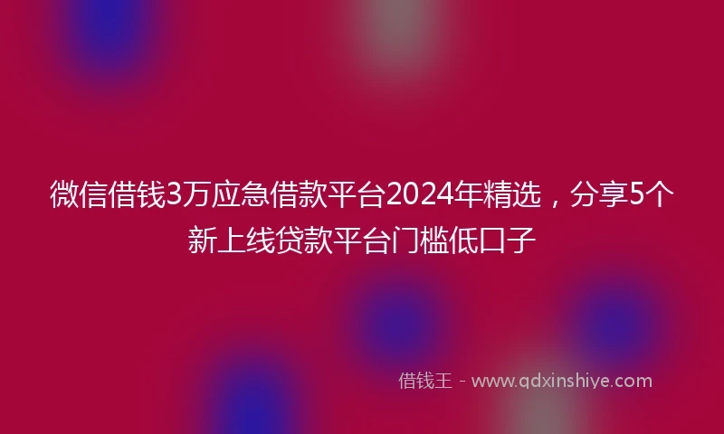 微信借钱3万应急借款平台2024年精选，分享5个新上线贷款平台门槛低口子
