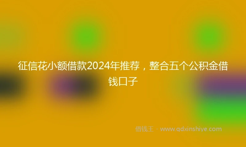 征信花小额借款2024年推荐，整合五个公积金借钱口子