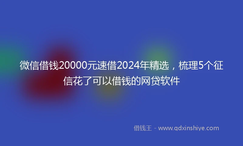 微信借钱20000元速借2024年精选，梳理5个征信花了可以借钱的网贷软件