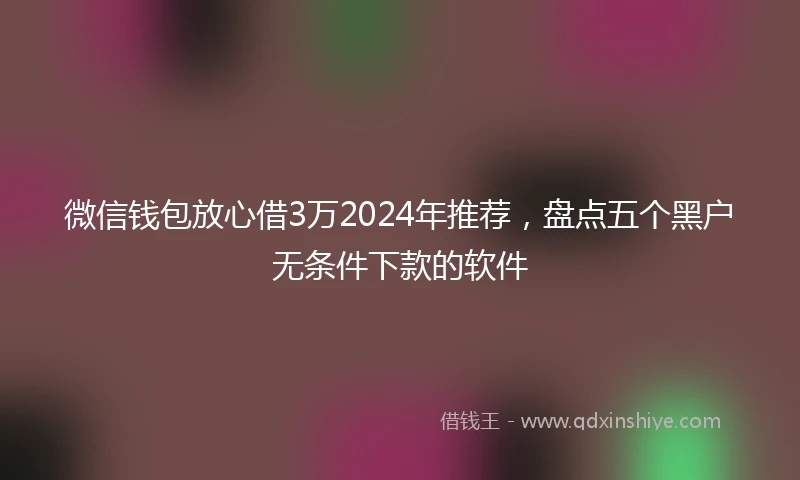 微信钱包放心借3万2024年推荐，盘点五个黑户无条件下款的软件