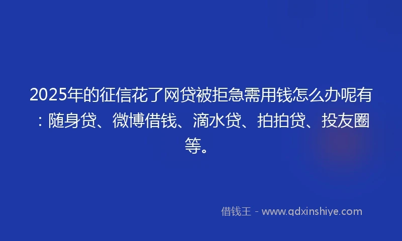 2025年的征信花了网贷被拒急需用钱怎么办呢有：随身贷、微博借钱、滴水贷、拍拍贷、投友圈等。