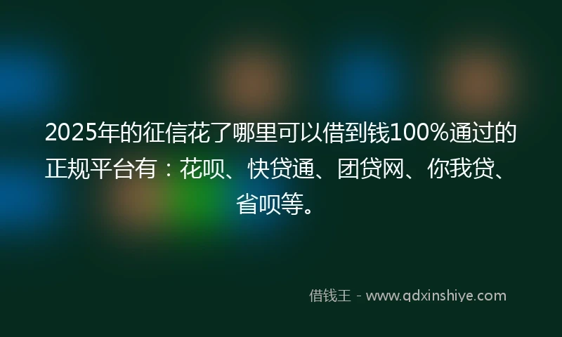 2025年的征信花了哪里可以借到钱100%通过的正规平台有：花呗、快贷通、团贷网、你我贷、省呗等。