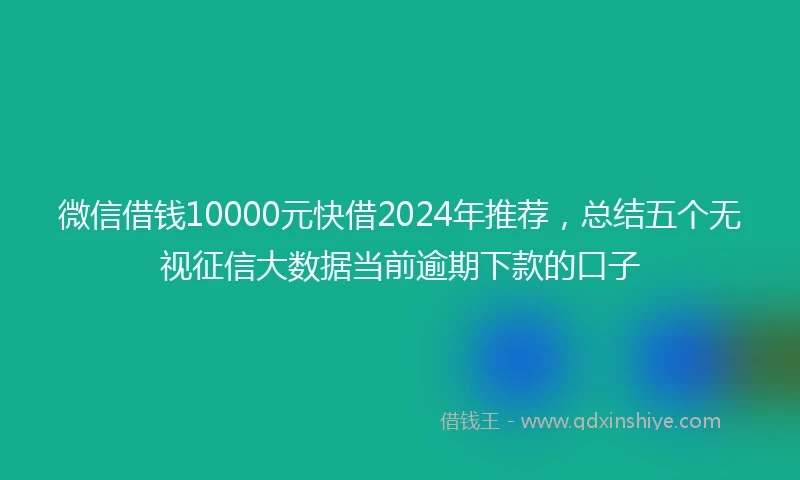 微信借钱10000元快借2024年推荐，总结五个无视征信大数据当前逾期下款的口子