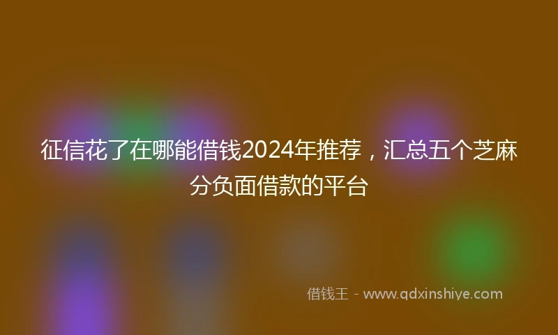 征信花了在哪能借钱2024年推荐，汇总五个芝麻分负面借款的平台