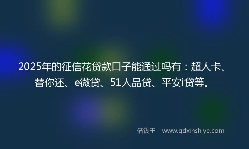2025年的征信花贷款口子能通过吗有：超人卡、替你还、e微贷、51人品贷、平安i贷等。