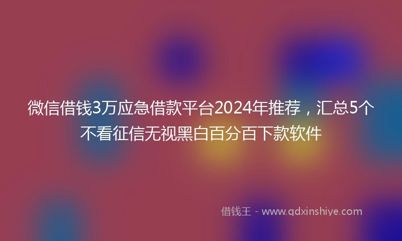 微信借钱3万应急借款平台2024年推荐，汇总5个不看征信无视黑白百分百下款软件