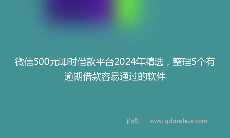 微信500元即时借款平台2024年精选，整理5个有逾期借款容易通过的软件