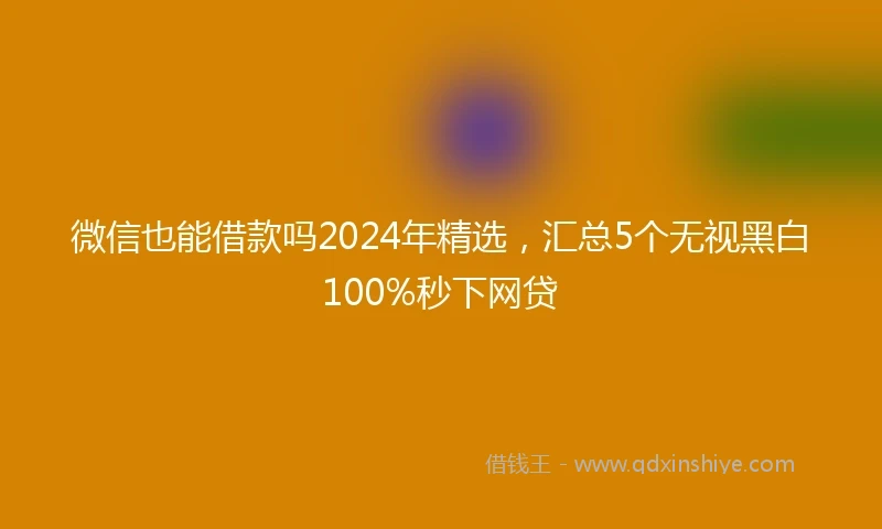 微信也能借款吗2024年精选，汇总5个无视黑白100%秒下网贷