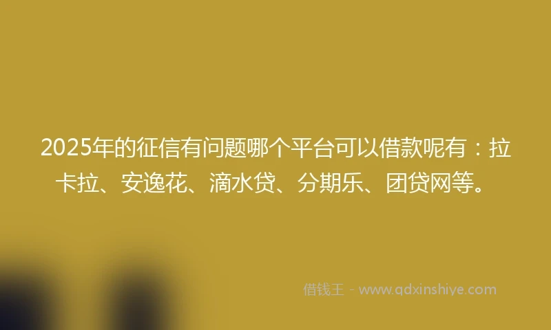 2025年的征信有问题哪个平台可以借款呢有：拉卡拉、安逸花、滴水贷、分期乐、团贷网等。