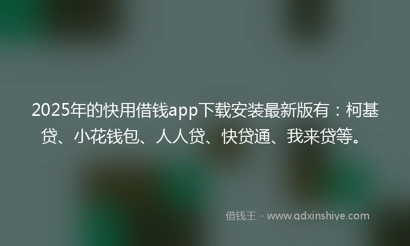 2025年的快用借钱app下载安装最新版有：柯基贷、小花钱包、人人贷、快贷通、我来贷等。