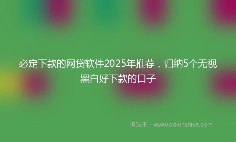必定下款的网贷软件2025年推荐，归纳5个无视黑白好下款的口子
