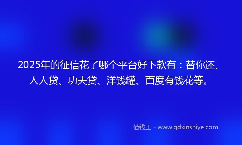 2025年的征信花了哪个平台好下款有：替你还、人人贷、功夫贷、洋钱罐、百度有钱花等。
