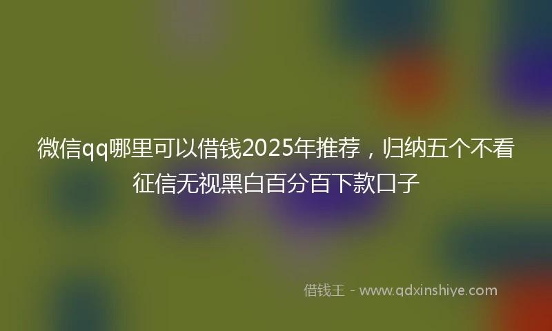 微信qq哪里可以借钱2025年推荐，归纳五个不看征信无视黑白百分百下款口子