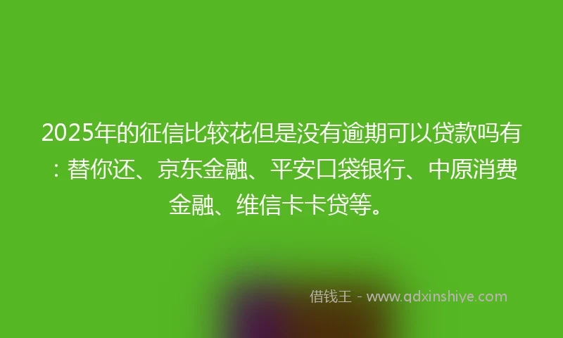 2025年的征信比较花但是没有逾期可以贷款吗有：替你还、京东金融、平安口袋银行、中原消费金融、维信卡卡贷等。