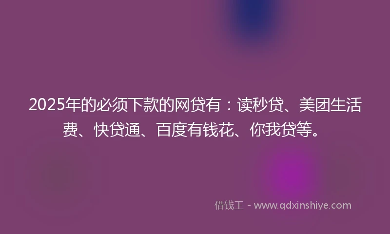 2025年的必须下款的网贷有:读秒贷、美团生活费、快贷通、百度有钱花、你我贷等。