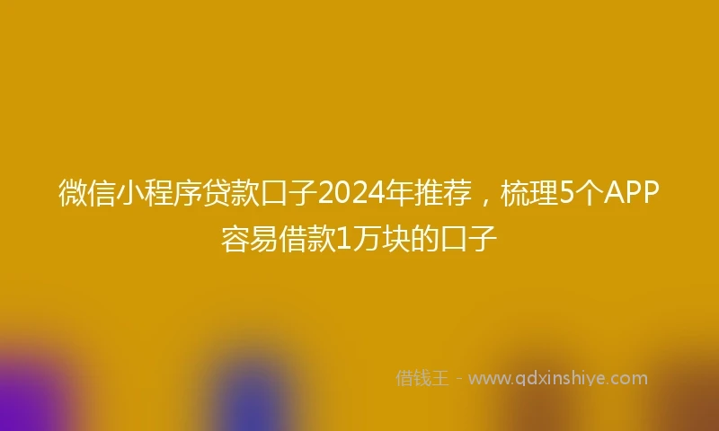 微信小程序贷款口子2024年推荐，梳理5个APP容易借款1万块的口子