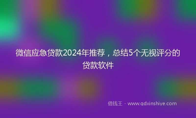 微信应急贷款2024年推荐,总结5个无视评分的贷款软件
