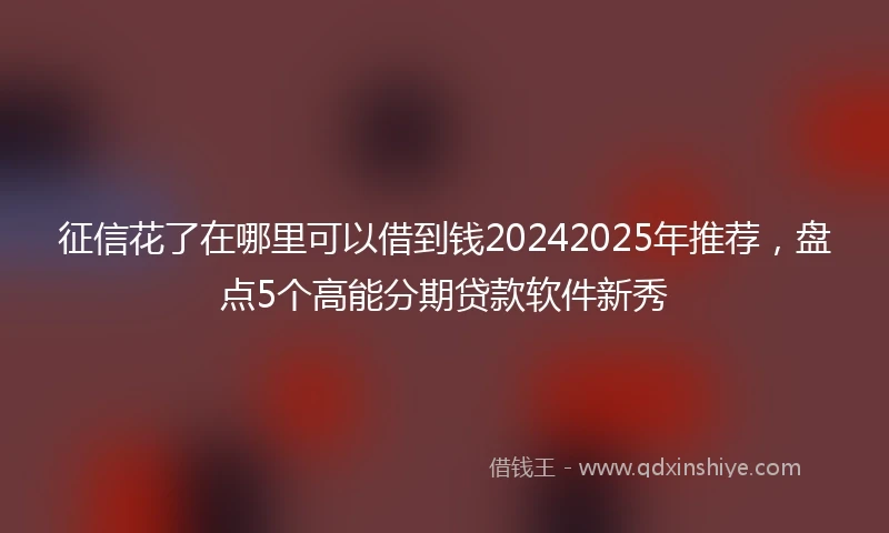 征信花了在哪里可以借到钱20242025年推荐，盘点5个高能分期贷款软件新秀