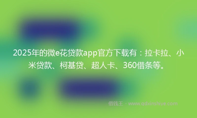 2025年的微e花贷款app官方下载有：拉卡拉、小米贷款、柯基贷、超人卡、360借条等。