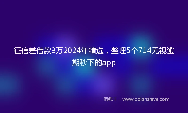征信差借款3万2024年精选，整理5个714无视逾期秒下的app