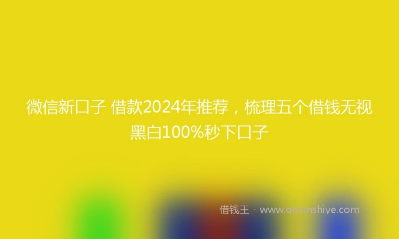 微信新口子 借款2024年推荐，梳理五个借钱无视黑白100%秒下口子