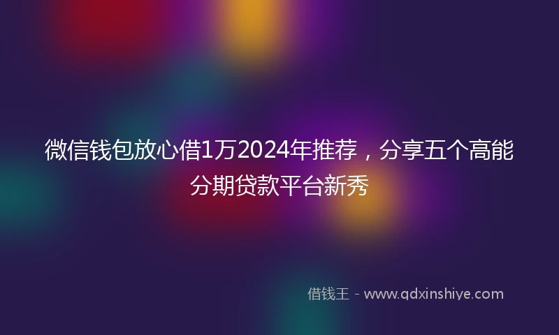 微信钱包放心借1万2024年推荐，分享五个高能分期贷款平台新秀