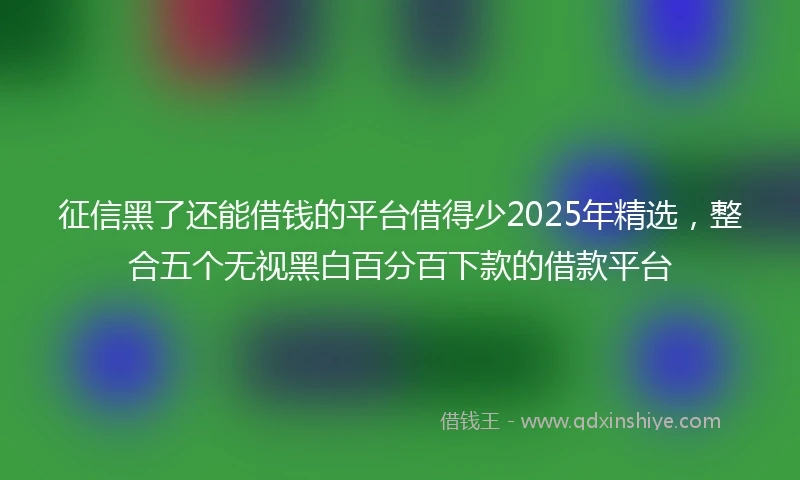 征信黑了还能借钱的平台借得少2025年精选，整合五个无视黑白百分百下款的借款平台