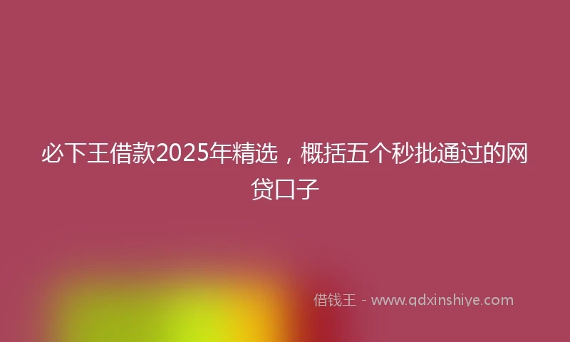 必下王借款2025年精选，概括五个秒批通过的网贷口子