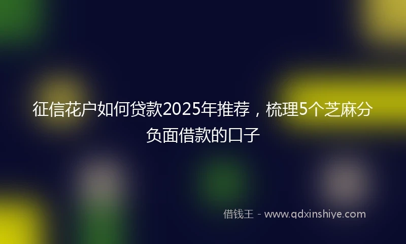 征信花户如何贷款2025年推荐，梳理5个芝麻分负面借款的口子