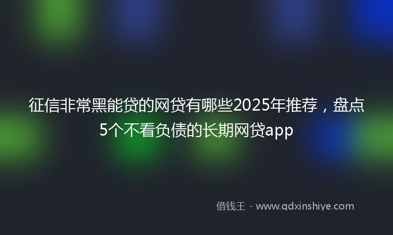 征信非常黑能贷的网贷有哪些2025年推荐，盘点5个不看负债的长期网贷app