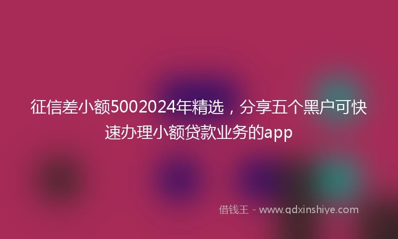 征信差小额5002024年精选，分享五个黑户可快速办理小额贷款业务的app