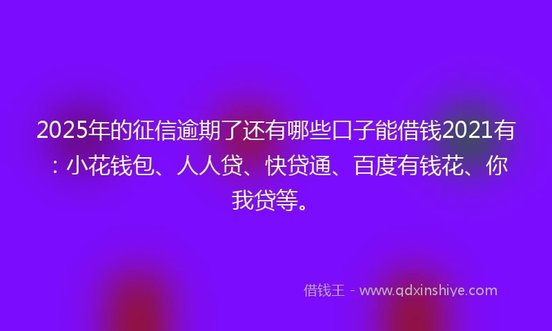 2025年的征信逾期了还有哪些口子能借钱2021有：小花钱包、人人贷、快贷通、百度有钱花、你我贷等。