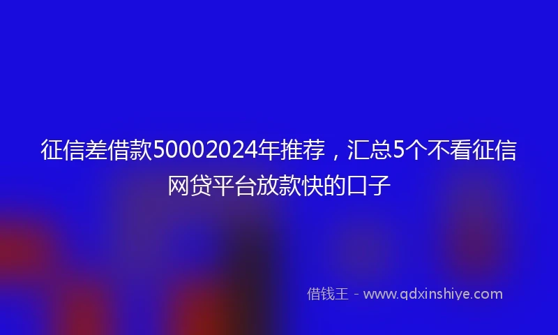 征信差借款50002024年推荐，汇总5个不看征信网贷平台放款快的口子