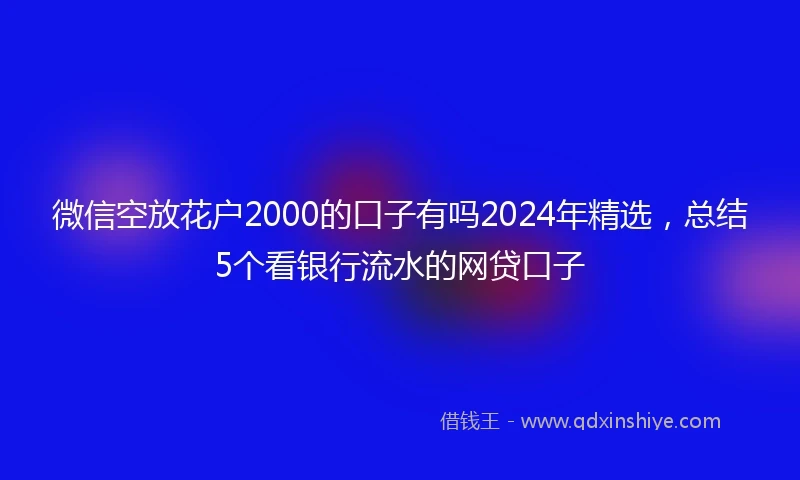 微信空放花户2000的口子有吗2024年精选，总结5个看银行流水的网贷口子
