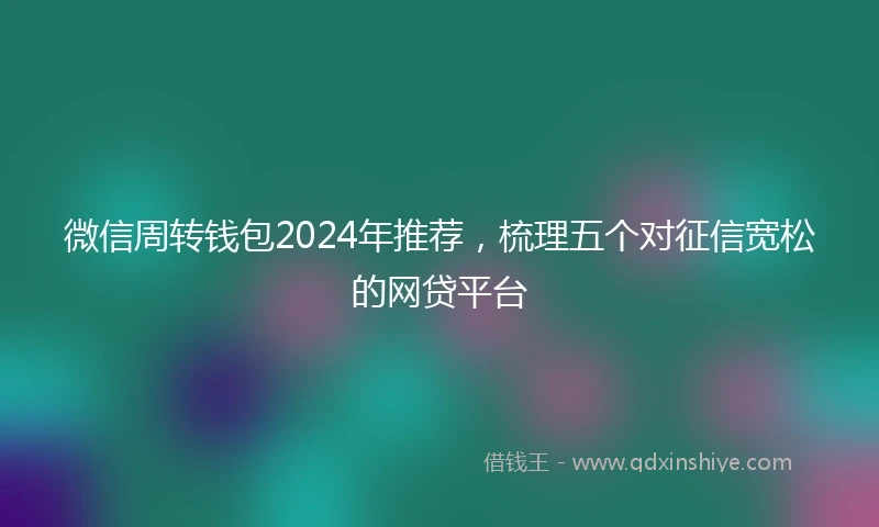 微信周转钱包2024年推荐，梳理五个对征信宽松的网贷平台