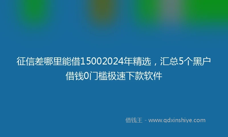 征信差哪里能借15002024年精选，汇总5个黑户借钱0门槛极速下款软件