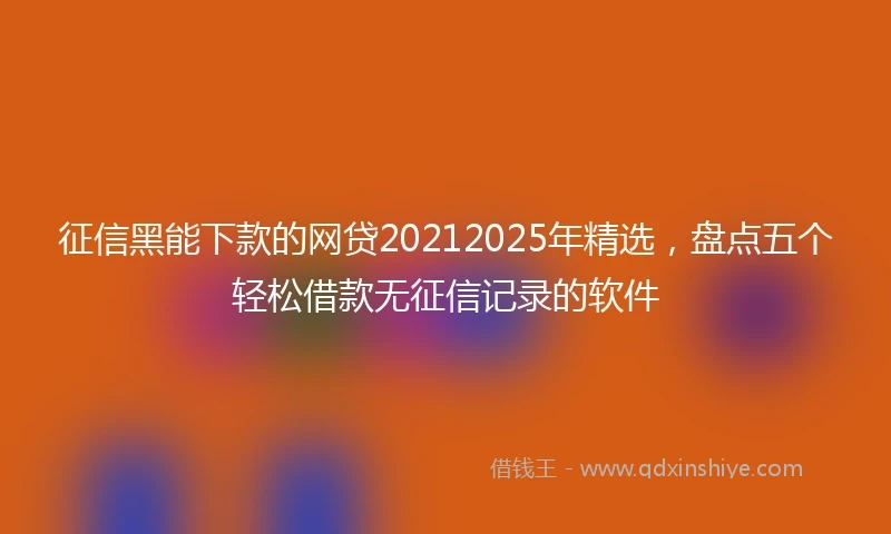 征信黑能下款的网贷20212025年精选，盘点五个轻松借款无征信记录的软件