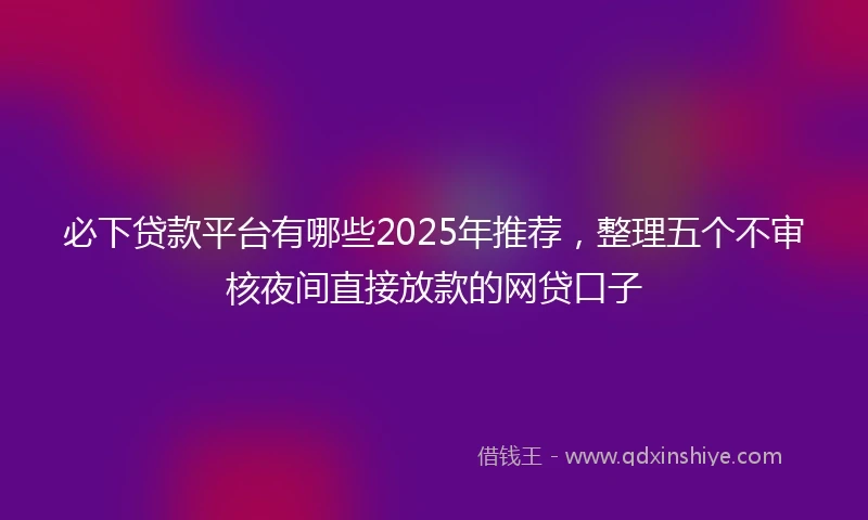 必下贷款平台有哪些2025年推荐，整理五个不审核夜间直接放款的网贷口子