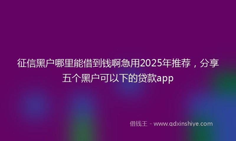 征信黑户哪里能借到钱啊急用2025年推荐，分享五个黑户可以下的贷款app